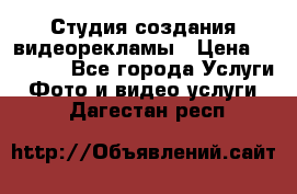 Студия создания видеорекламы › Цена ­ 20 000 - Все города Услуги » Фото и видео услуги   . Дагестан респ.